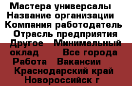 Мастера-универсалы › Название организации ­ Компания-работодатель › Отрасль предприятия ­ Другое › Минимальный оклад ­ 1 - Все города Работа » Вакансии   . Краснодарский край,Новороссийск г.